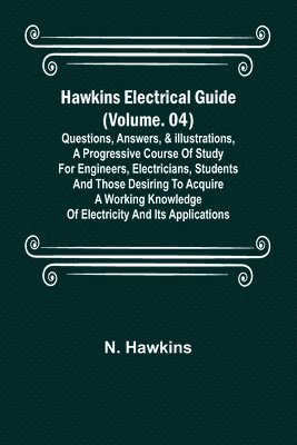 Hawkins Electrical Guide (Volume. 04) Questions, Answers, & Illustrations, A progressive course of study for engineers, electricians, students and those desiring to acquire a working knowledge of electricity and its applications
