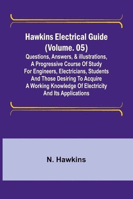 Hawkins Electrical Guide (Volume. 05) Questions, Answers, & Illustrations, A progressive course of study for engineers, electricians, students and those desiring to acquire a working knowledge of e... 1