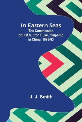 In Eastern Seas; The Commission of H.M.S. 'Iron Duke, ' flag-ship in China, 1878-83 1