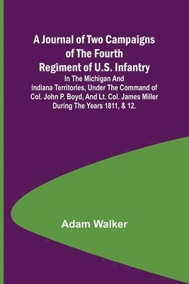 Adam Walker - Journal of Two Campaigns of the Fourth Regiment of U.S. Infantry; In the Michigan and Indiana Territories, Under the Command of Col. John P. Boyd, and Lt. Col. James Miller During the Years 1811, & 12., Häftad