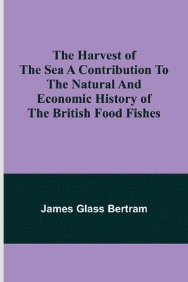 Harvest of the Sea A contribution to the natural and economic history of the British food fishes