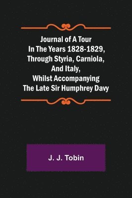 J J Tobin, J. J. Tobin - Journal of a Tour in the Years 1828-1829, through Styria, Carniola, and Italy, whilst Accompanying the Late Sir Humphrey Davy, Häftad