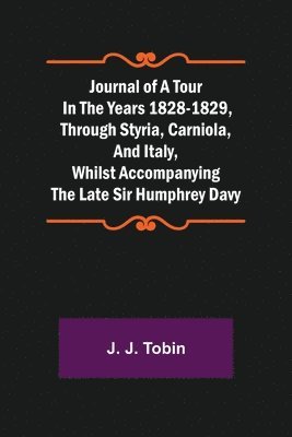 Journal of a Tour in the Years 1828-1829, through Styria, Carniola, and Italy, whilst Accompanying the Late Sir Humphrey Davy 1