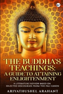 Ariyathushel Arahant - BUDDHA’S TEACHINGS A GUIDE TO ATTAINING ENLIGHTENMENT A LITERATURE REVIEW BASED ON SELECTED DISCOURSES FROM THE SUTTA PITAKA OF THE PALI CANON, Häftad