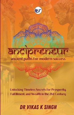 Vikas Kumar Singh - ANCIPRENEUR -- Ancient Paths for Modern Success: Unlocking Timeless Secrets for Prosperity, Fulfillment, and Wealth in the 21st Century, Häftad