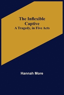 The Inflexible Captive; A Tragedy, in Five Acts 1