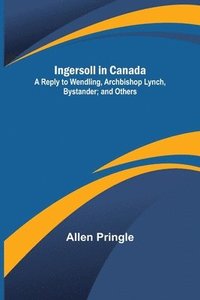 bokomslag Ingersoll in Canada; A Reply to Wendling, Archbishop Lynch, Bystander; and Others