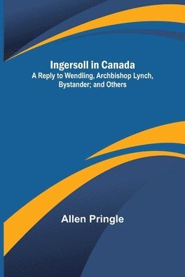 bokomslag Ingersoll in Canada; A Reply to Wendling, Archbishop Lynch, Bystander; and Others