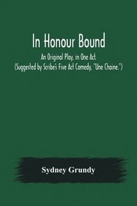 bokomslag In Honour Bound; An Original Play, in One Act. (Suggested by Scribe's Five Act Comedy, Une Chaine.)