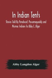 bokomslag In Indian Tents; Stories Told By Penobscot, Passamaquoddy and Micmac Indians to Abby L. Alger