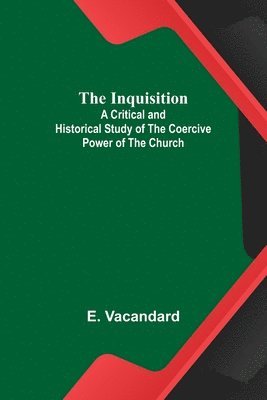 Inquisition; A Critical and Historical Study of the Coercive Power of the Church