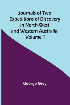 Journals of Two Expeditions of Discovery in North-West and Western Australia, Volume 1 1