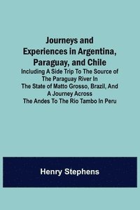 bokomslag Journeys and Experiences in Argentina, Paraguay, and Chile; Including a Side Trip to the Source of the Paraguay River in the State of Matto Grosso, Brazil, and a Journey Across the Andes to the Rio