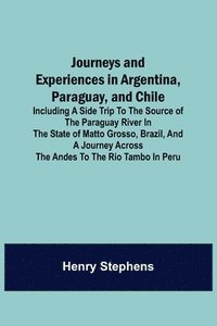 bokomslag Journeys and Experiences in Argentina, Paraguay, and Chile; Including a Side Trip to the Source of the Paraguay River in the State of Matto Grosso, Brazil, and a Journey Across the Andes to the Rio...