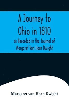 A Journey to Ohio in 1810, as Recorded in the Journal of Margaret Van Horn Dwight 1