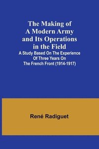 bokomslag Making of a Modern Army and its Operations in the Field; A study based on the experience of three years on the French front (1914-1917)