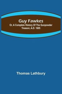 bokomslag Guy Fawkes; Or, A Complete History Of The Gunpowder Treason, A.D. 1605