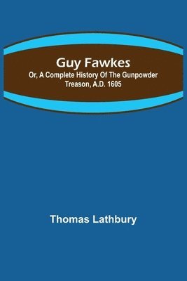 bokomslag Guy Fawkes; Or, A Complete History Of The Gunpowder Treason, A.D. 1605
