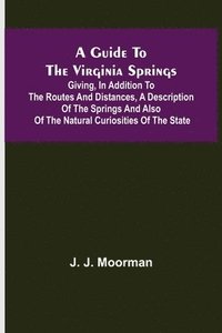 bokomslag A Guide to the Virginia Springs; Giving, in addition to the routes and distances, a description of the springs and also of the natural curiosities of the state