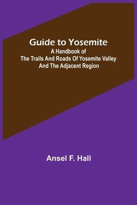 bokomslag Guide to Yosemite; A handbook of the trails and roads of Yosemite valley and the adjacent region