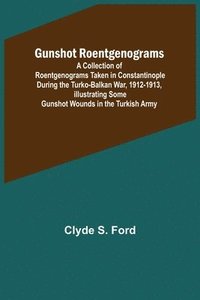 bokomslag Gunshot Roentgenograms; A Collection of Roentgenograms Taken in Constantinople During the Turko-Balkan War, 1912-1913, Illustrating Some Gunshot Wounds in the Turkish Army