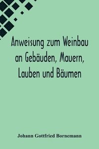 bokomslag Anweisung zum Weinbau an Gebuden, Mauern, Lauben und Bumen; Herausgegeben zu Ermunterung der Kinder zu edler Thtigkeit