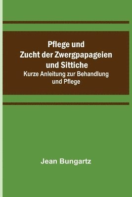 bokomslag Pflege und Zucht der Zwergpapageien und Sittiche; Kurze Anleitung zur Behandlung und Pflege