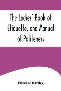 bokomslag The Ladies' Book of Etiquette, and Manual of Politeness;A Complete Hand Book for the Use of the Lady in Polite Society