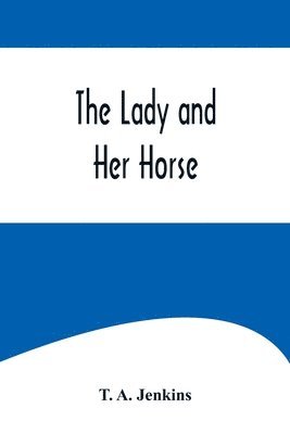 The Lady and Her Horse;Being Hints Selected from Various Sources and Compiled into a System of Equitation 1