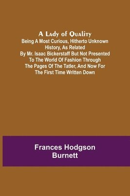 A Lady of Quality;Being a Most Curious, Hitherto Unknown History, as Related by Mr. Isaac Bickerstaff but Not Presented to the World of Fashion Through the Pages of The Tatler, and Now for the First 1