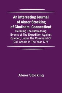 bokomslag An interesting journal of Abner Stocking of Chatham, Connecticut; detailing the distressing events of the expedition against Quebec, under the command of Col. Arnold in the year 1775