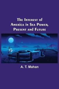 bokomslag The Interest of America in Sea Power, Present and Future