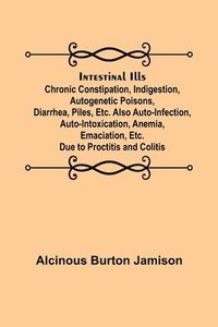 bokomslag Intestinal Ills; Chronic Constipation, Indigestion, Autogenetic Poisons, Diarrhea, Piles, Etc. Also Auto-Infection, Auto-Intoxication, Anemia, Emaciation, Etc. Due to Proctitis and Colitis