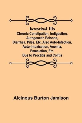 Intestinal Ills; Chronic Constipation, Indigestion, Autogenetic Poisons, Diarrhea, Piles, Etc. Also Auto-Infection, Auto-Intoxication, Anemia, Emaciation, Etc. Due to Proctitis and Colitis 1