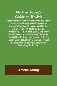 bokomslag Madame Young's Guide to Health; Her experience and practice for nearly forty years; a true family herbal, wherein is displayed the true properties and medical virtues of all the roots, herbs, &c.,