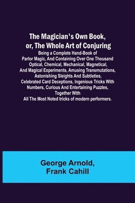 bokomslag The Magician's Own Book, or, the Whole Art of Conjuring; Being a complete hand-book of parlor magic, and containing over one thousand optical, chemical, mechanical, magnetical, and magical