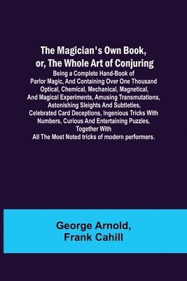 George Arnold, Frank Cahill - Magician's Own Book, or, the Whole Art of Conjuring; Being a complete hand-book of parlor magic, and containing over one thousand optical, chemical, mechanical, magnetical, and magical experiments, amusing transmutations, astonishing sleights and subtletie, Häftad