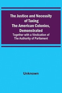 bokomslag Justice and Necessity of Taxing the American Colonies, Demonstrated; Together with a Vindication of the Authority of Parliament