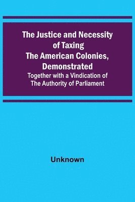 bokomslag Justice and Necessity of Taxing the American Colonies, Demonstrated; Together with a Vindication of the Authority of Parliament