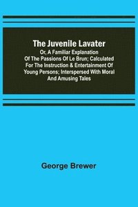 bokomslag The Juvenile Lavater; or, A Familiar Explanation of the Passions of Le Brun; Calculated for the Instruction & Entertainment of Young Persons; Interspersed with Moral and Amusing Tales