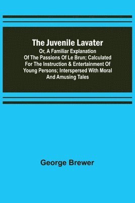 bokomslag The Juvenile Lavater; or, A Familiar Explanation of the Passions of Le Brun; Calculated for the Instruction & Entertainment of Young Persons; Interspersed with Moral and Amusing Tales