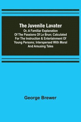 George Brewer - Juvenile Lavater; or, A Familiar Explanation of the Passions of Le Brun; Calculated for the Instruction & Entertainment of Young Persons; Interspersed with Moral and Amusing Tales, Häftad