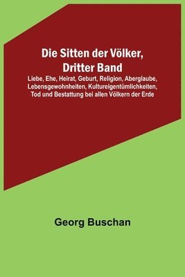 Die Sitten der Vlker, Dritter Band; Liebe, Ehe, Heirat, Geburt, Religion, Aberglaube, Lebensgewohnheiten, Kultureigentmlichkeiten, Tod und Bestattung bei allen Vlkern der Erde 1