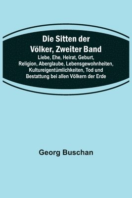 bokomslag Die Sitten der Vlker, Zweiter Band; Liebe, Ehe, Heirat, Geburt, Religion, Aberglaube, Lebensgewohnheiten, Kultureigentmlichkeiten, Tod und Bestattung bei allen Vlkern der Erde