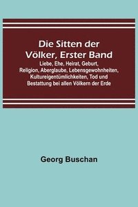 bokomslag Die Sitten der Vlker, Erster Band; Liebe, Ehe, Heirat, Geburt, Religion, Aberglaube, Lebensgewohnheiten, Kultureigentmlichkeiten, Tod und Bestattung bei allen Vlkern der Erde