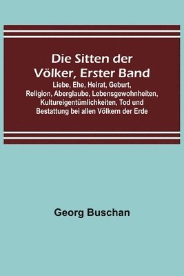 bokomslag Die Sitten der Vlker, Erster Band; Liebe, Ehe, Heirat, Geburt, Religion, Aberglaube, Lebensgewohnheiten, Kultureigentmlichkeiten, Tod und Bestattung bei allen Vlkern der Erde