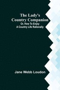 bokomslag The Lady's Country Companion; Or, How to Enjoy a Country Life Rationally