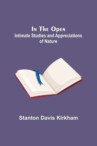 bokomslag In the Open; Intimate Studies and Appreciations of Nature