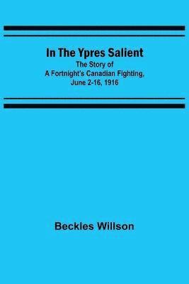 In the Ypres Salient; The Story of a Fortnight's Canadian Fighting, June 2-16, 1916 1