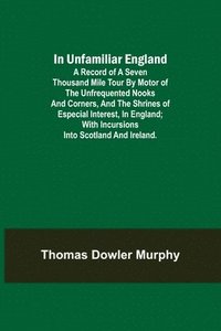 bokomslag In Unfamiliar England; A Record of a Seven Thousand Mile Tour by Motor of the Unfrequented Nooks and Corners, and the Shrines of Especial Interest, in England; With Incursions into Scotland and